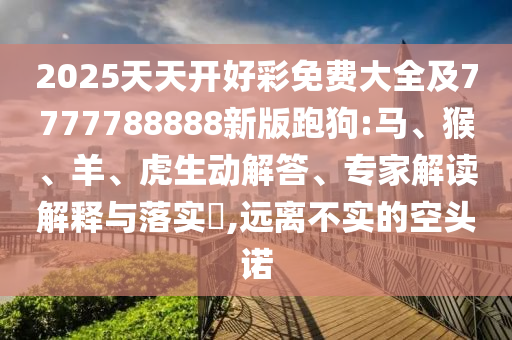 2025天天開(kāi)好彩免費(fèi)大全及7777788888新版跑狗:馬、猴、羊、虎生動(dòng)解答、專家解讀解釋與落實(shí)?,遠(yuǎn)離不實(shí)的空頭諾